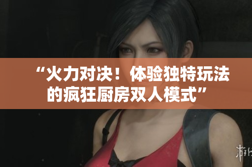 “火力對決！體驗獨(dú)特玩法的瘋狂廚房雙人模式”
