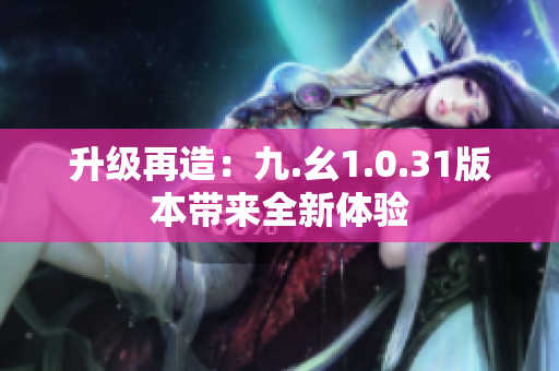 升級(jí)再造：九.幺1.0.31版本帶來(lái)全新體驗(yàn)