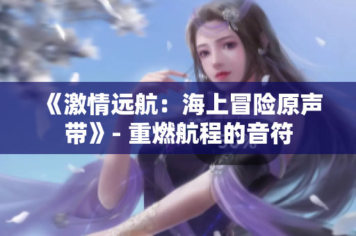 《激情遠(yuǎn)航：海上冒險原聲帶》- 重燃航程的音符