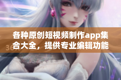 各種原創(chuàng)短視頻制作app集合大全，提供專業(yè)編輯功能