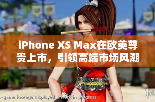 iPhone XS Max在歐美尊貴上市，引領(lǐng)高端市場(chǎng)風(fēng)潮