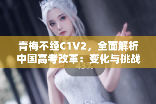 青梅不經(jīng)C1V2，全面解析中國(guó)高考改革：變化與挑戰(zhàn)