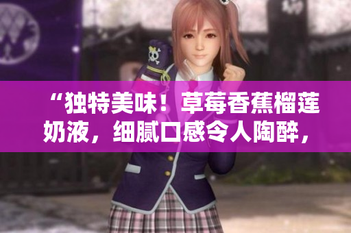 “獨(dú)特美味！草莓香蕉榴蓮奶液，細(xì)膩口感令人陶醉，九種維生素助您保??！”