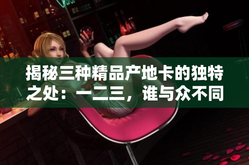 揭秘三種精品產(chǎn)地卡的獨特之處：一二三，誰與眾不同？