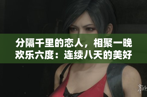 分隔千里的戀人，相聚一晚歡樂六度：連續(xù)八天的美好重逢