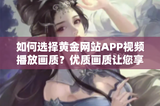 如何選擇黃金網(wǎng)站APP視頻播放畫質(zhì)？優(yōu)質(zhì)畫質(zhì)讓您享受最佳觀看體驗(yàn)