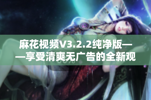 麻花視頻V3.2.2純凈版——享受清爽無(wú)廣告的全新觀影體驗(yàn)