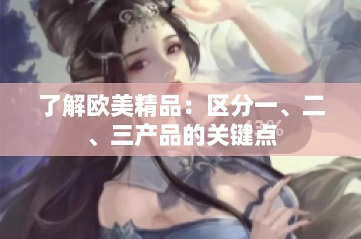 了解歐美精品：區(qū)分一、二、三產(chǎn)品的關(guān)鍵點(diǎn)