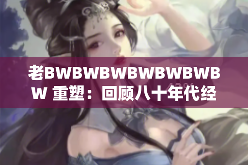 老BWBWBWBWBWBWBW 重塑：回顧八十年代經(jīng)典游戲的魅力