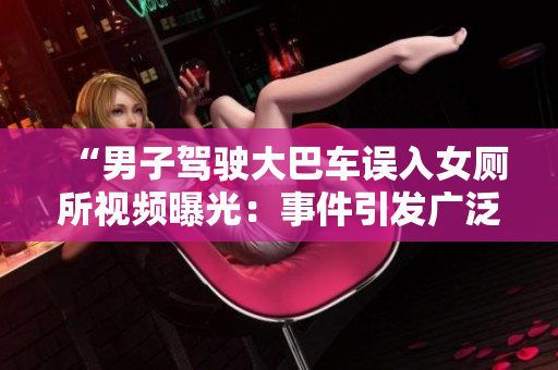 “男子駕駛大巴車誤入女廁所視頻曝光：事件引發(fā)廣泛關(guān)注和討論”