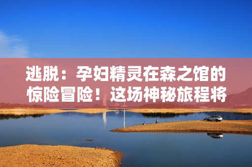 逃脫：孕婦精靈在森之館的驚險(xiǎn)冒險(xiǎn)！這場(chǎng)神秘旅程將如何展開？