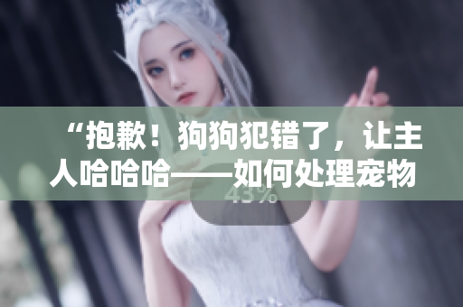 “抱歉！狗狗犯錯(cuò)了，讓主人哈哈哈——如何處理寵物的調(diào)皮行為？”
