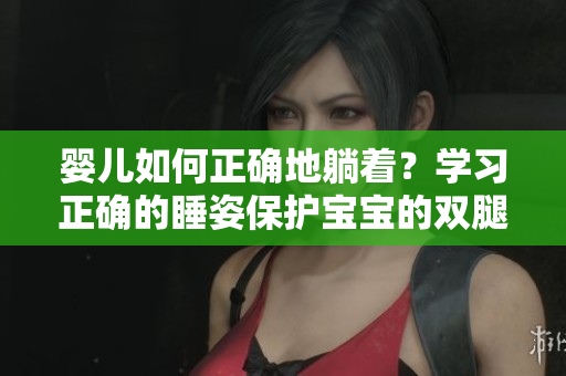 嬰兒如何正確地躺著？學(xué)習(xí)正確的睡姿保護(hù)寶寶的雙腿