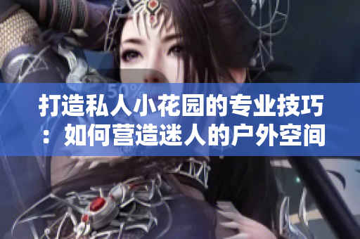 打造私人小花園的專(zhuān)業(yè)技巧：如何營(yíng)造迷人的戶(hù)外空間