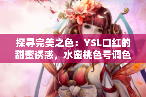 探尋完美之色：YSL口紅的甜蜜誘惑，水蜜桃色號(hào)調(diào)色帶來的自然光澤