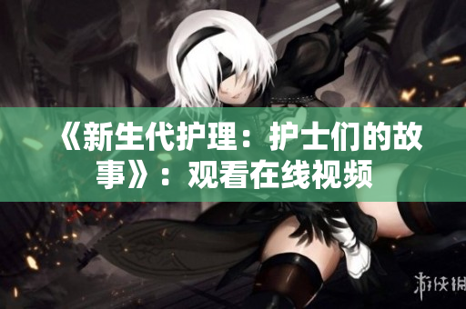 《新生代護(hù)理：護(hù)士們的故事》：觀看在線視頻