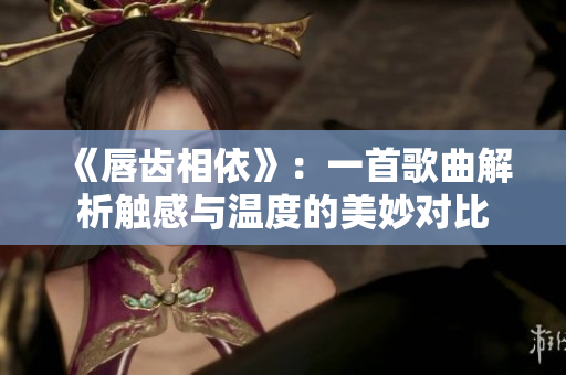 《唇齒相依》：一首歌曲解析觸感與溫度的美妙對(duì)比
