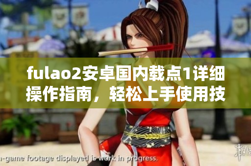 fulao2安卓國內(nèi)載點(diǎn)1詳細(xì)操作指南，輕松上手使用技巧