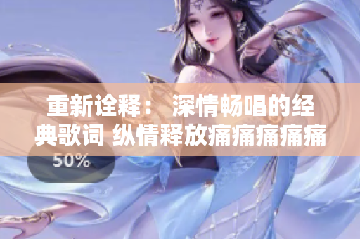 重新詮釋： 深情暢唱的經(jīng)典歌詞 縱情釋放痛痛痛痛痛