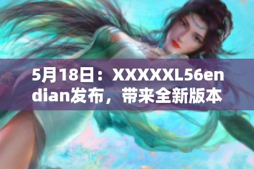 5月18日：XXXXXL56endian發(fā)布，帶來全新版本