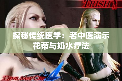 探秘傳統(tǒng)醫(yī)學(xué)：老中醫(yī)演示花蒂與奶水療法