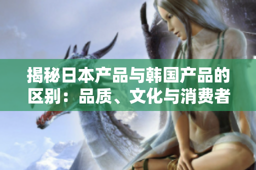 揭秘日本產(chǎn)品與韓國(guó)產(chǎn)品的區(qū)別：品質(zhì)、文化與消費(fèi)者偏好的比較