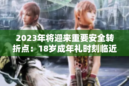 2023年將迎來重要安全轉(zhuǎn)折點(diǎn)：18歲成年禮時(shí)刻臨近