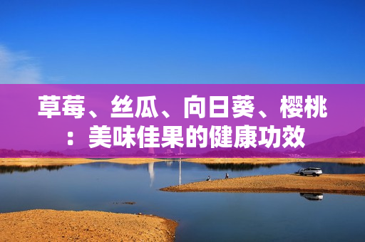 草莓、絲瓜、向日葵、櫻桃：美味佳果的健康功效