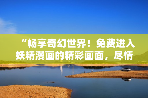 “暢享奇幻世界！免費(fèi)進(jìn)入妖精漫畫(huà)的精彩畫(huà)面，盡情解鎖無(wú)限樂(lè)趣！”