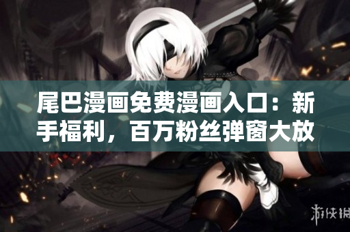 尾巴漫畫(huà)免費(fèi)漫畫(huà)入口：新手福利，百萬(wàn)粉絲彈窗大放送！