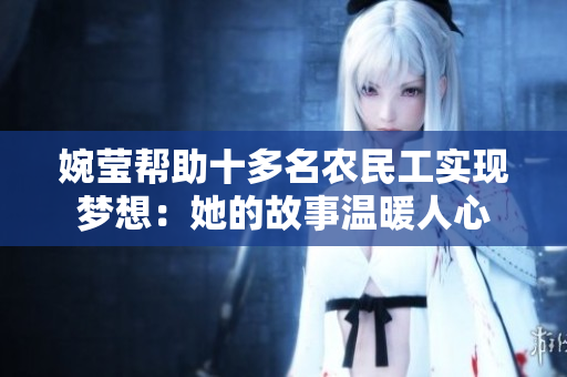 婉瑩幫助十多名農(nóng)民工實(shí)現(xiàn)夢(mèng)想：她的故事溫暖人心