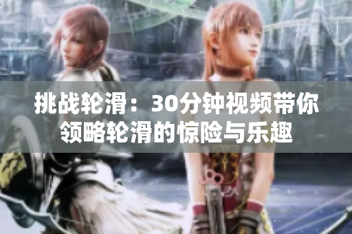 挑戰(zhàn)輪滑：30分鐘視頻帶你領(lǐng)略輪滑的驚險(xiǎn)與樂(lè)趣