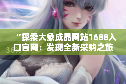 “探索大象成品網(wǎng)站1688入口官網(wǎng)：發(fā)現(xiàn)全新采購(gòu)之旅！”