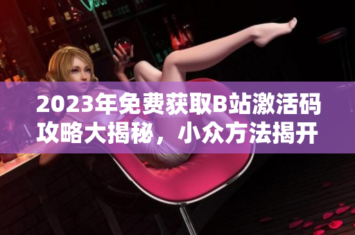 2023年免費(fèi)獲取B站激活碼攻略大揭秘，小眾方法揭開(kāi)神秘面紗
