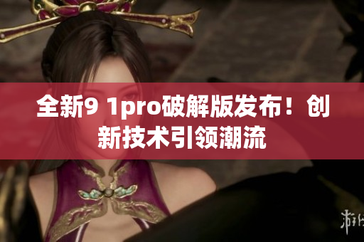 全新9 1pro破解版發(fā)布！創(chuàng)新技術(shù)引領(lǐng)潮流