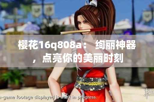 櫻花16q808a： 絢麗神器，點(diǎn)亮你的美麗時(shí)刻