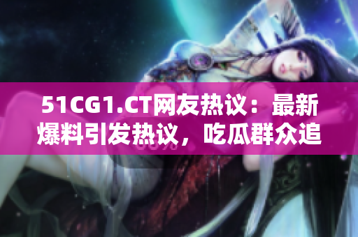 51CG1.CT網(wǎng)友熱議：最新爆料引發(fā)熱議，吃瓜群眾追捧熱點(diǎn)話題