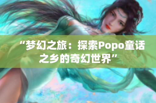“夢幻之旅：探索Popo童話之鄉(xiāng)的奇幻世界”