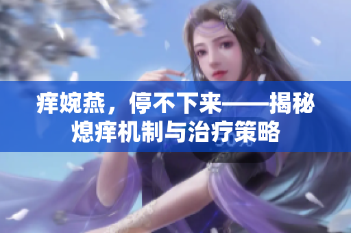 癢婉燕，停不下來(lái)——揭秘熄癢機(jī)制與治療策略