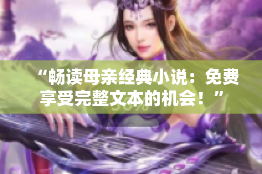 “暢讀母親經(jīng)典小說(shuō)：免費(fèi)享受完整文本的機(jī)會(huì)！”