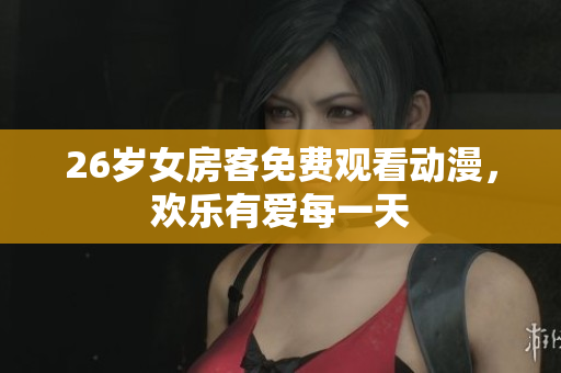 26歲女房客免費(fèi)觀看動(dòng)漫，歡樂(lè)有愛(ài)每一天