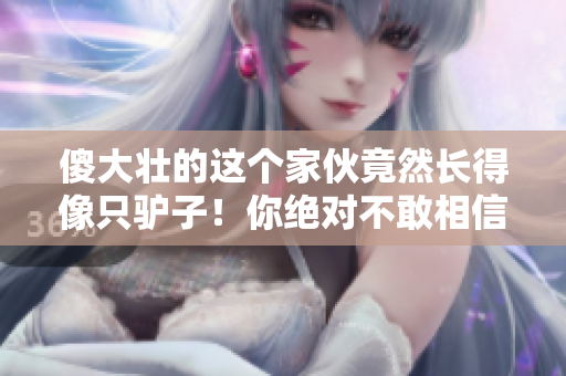 傻大壯的這個家伙竟然長得像只驢子！你絕對不敢相信他的樣子！