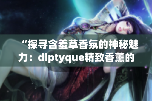 “探尋含羞草香氛的神秘魅力：diptyque精致香薰的獨(dú)特之處”