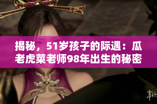 揭秘，51歲孩子的際遇：瓜老虎菜老師98年出生的秘密