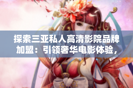 探索三亞私人高清影院品牌加盟：引領(lǐng)奢華電影體驗，驚艷圖片曝光！