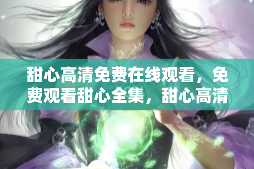 甜心高清免費在線觀看，免費觀看甜心全集，甜心高清無刪減版在線免費觀看