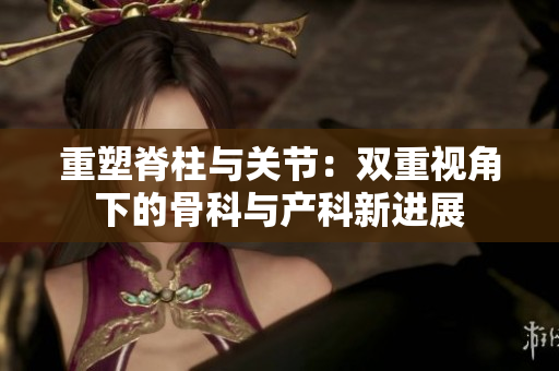 重塑脊柱與關節(jié)：雙重視角下的骨科與產(chǎn)科新進展