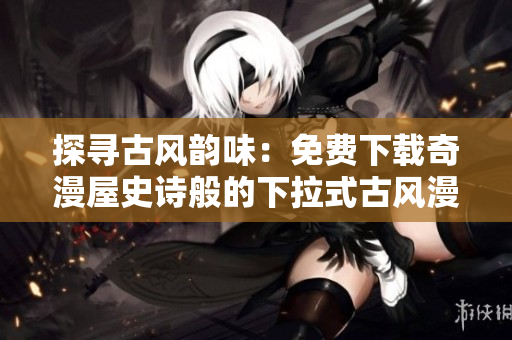 探尋古風(fēng)韻味：免費下載奇漫屋史詩般的下拉式古風(fēng)漫畫
