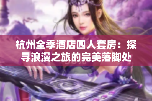 杭州全季酒店四人套房：探尋浪漫之旅的完美落腳處