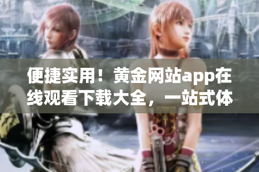 便捷實用！黃金網(wǎng)站app在線觀看下載大全，一站式體驗十部！
